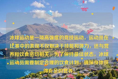 冰球运动是一项高强度的竞技运动，运动员在比赛中的表现不仅取决于技能和体力，还与营养和饮食密切相关。为了保持最佳状态，冰球运动员需要制定合理的饮食计划，确保身体获得充足的营养。