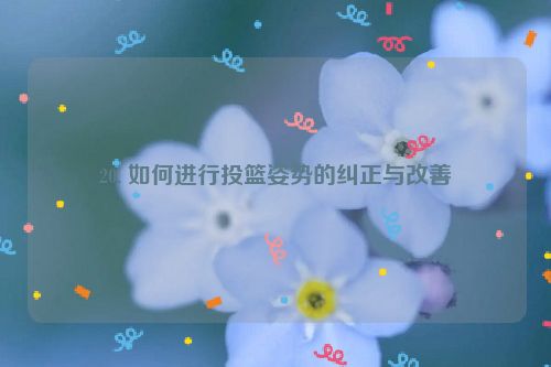 20. 如何进行投篮姿势的纠正与改善